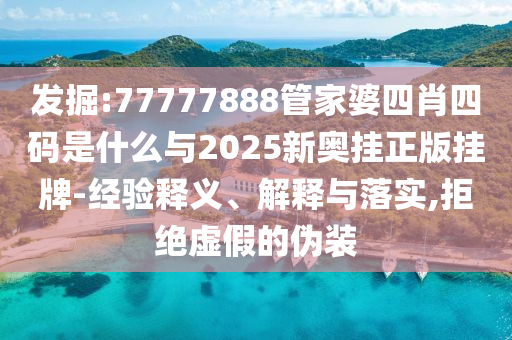 發(fā)掘:77777888管家婆四肖四碼是什么與2025新奧掛正版掛牌-經(jīng)驗(yàn)釋義、解釋與落實(shí),拒絕虛假的偽裝