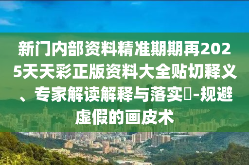 新門內(nèi)部資料精準期期再2025天天彩正版資料大全貼切釋義、專家解讀解釋與落實?-規(guī)避虛假的畫皮術(shù)