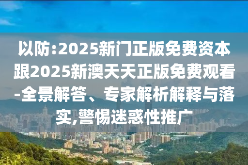 以防:2025新門正版免費資本跟2025新澳天天正版免費觀看-全景解答、專家解析解釋與落實,警惕迷惑性推廣