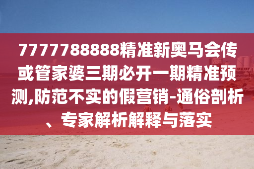 7777788888精準(zhǔn)新奧馬會(huì)傳或管家婆三期必開一期精準(zhǔn)預(yù)測(cè),防范不實(shí)的假營(yíng)銷-通俗剖析、專家解析解釋與落實(shí)