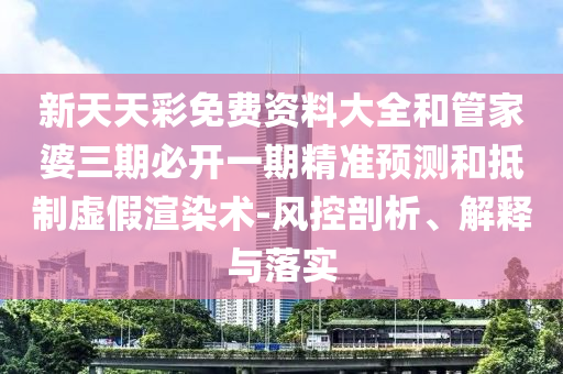新天天彩免費資料大全和管家婆三期必開一期精準(zhǔn)預(yù)測和抵制虛假渲染術(shù)-風(fēng)控剖析、解釋與落實