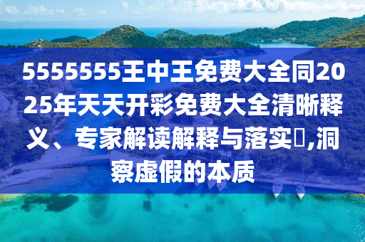 5555555王中王免費大全同2025年天天開彩免費大全清晰釋義、專家解讀解釋與落實?,洞察虛假的本質(zhì)