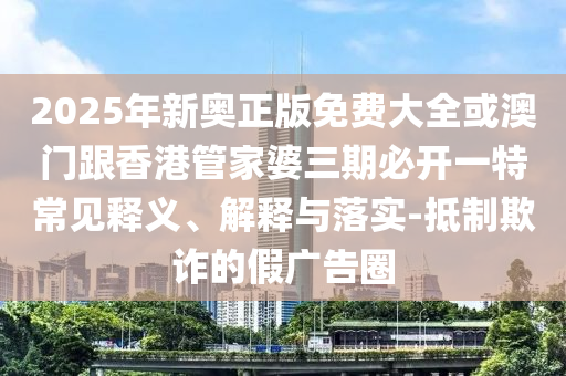 2025年新奧正版免費大全或澳門跟香港管家婆三期必開一特常見釋義、解釋與落實-抵制欺詐的假廣告圈