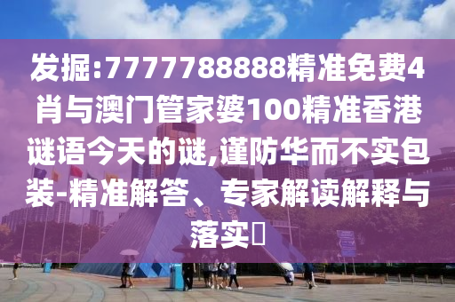 發(fā)掘:7777788888精準(zhǔn)免費(fèi)4肖與澳門管家婆100精準(zhǔn)香港謎語今天的謎,謹(jǐn)防華而不實(shí)包裝-精準(zhǔn)解答、專家解讀解釋與落實(shí)?