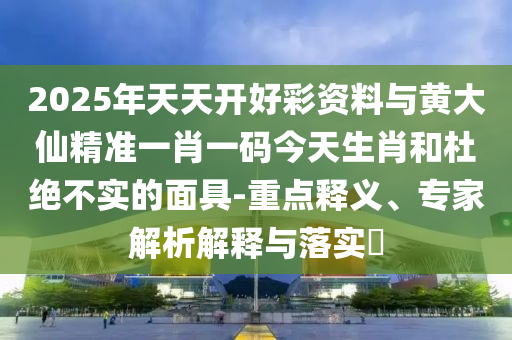 2025年天天開好彩資料與黃大仙精準(zhǔn)一肖一碼今天生肖和杜絕不實(shí)的面具-重點(diǎn)釋義、專家解析解釋與落實(shí)?