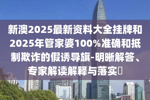 新澳2025最新資料大全掛牌和2025年管家婆100%準(zhǔn)確和抵制欺詐的假誘導(dǎo)旗-明晰解答、專(zhuān)家解讀解釋與落實(shí)?