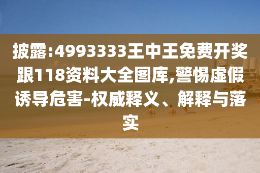 披露:4993333王中王免費(fèi)開獎(jiǎng)跟118資料大全圖庫,警惕虛假誘導(dǎo)危害-權(quán)威釋義、解釋與落實(shí)