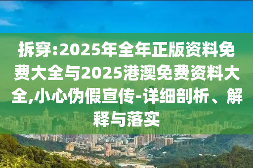 拆穿:2025年全年正版資料免費大全與2025港澳免費資料大全,小心偽假宣傳-詳細(xì)剖析、解釋與落實
