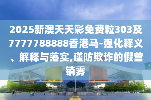 2025新澳天天彩免費(fèi)粒303及7777788888香港馬-強(qiáng)化釋義、解釋與落實(shí),謹(jǐn)防欺詐的假營(yíng)銷霧