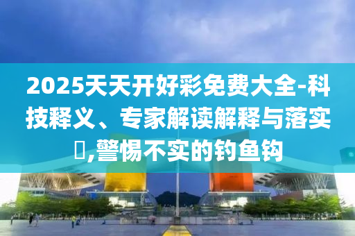 2025天天開(kāi)好彩免費(fèi)大全-科技釋義、專(zhuān)家解讀解釋與落實(shí)?,警惕不實(shí)的釣魚(yú)鉤