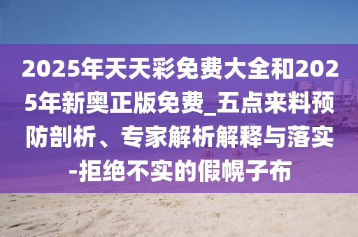 2025年天天彩免費(fèi)大全和2025年新奧正版免費(fèi)_五點(diǎn)來料預(yù)防剖析、專家解析解釋與落實-拒絕不實的假幌子布