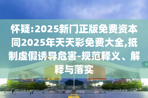 懷疑:2025新門正版免費(fèi)資本同2025年天天彩免費(fèi)大全,抵制虛假誘導(dǎo)危害-規(guī)范釋義、解釋與落實(shí)