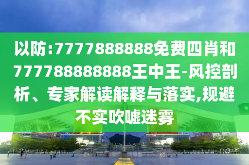 以防:7777888888免費四肖和777788888888王中王-風(fēng)控剖析、專家解讀解釋與落實,規(guī)避不實吹噓迷霧