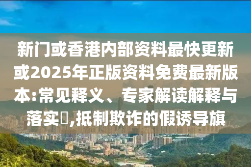 新門或香港內(nèi)部資料最快更新或2025年正版資料免費最新版本:常見釋義、專家解讀解釋與落實?,抵制欺詐的假誘導旗