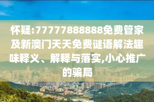 懷疑:77777888888免費(fèi)管家及新澳門天天免費(fèi)謎語解法趣味釋義、解釋與落實(shí),小心推廣的騙局