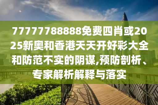 77777788888免費(fèi)四肖或2025新奧和香港天天開好彩大全和防范不實(shí)的陰謀,預(yù)防剖析、專家解析解釋與落實(shí)