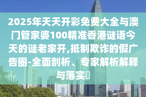 2025年天天開彩免費(fèi)大全與澳門管家婆100精準(zhǔn)香港謎語今天的謎老家開,抵制欺詐的假廣告圈-全面剖析、專家解析解釋與落實(shí)?