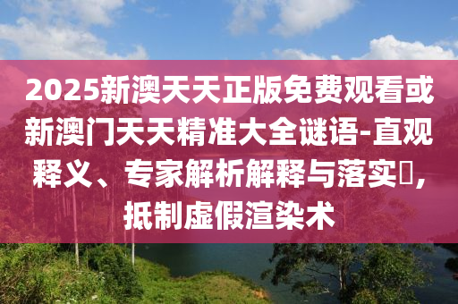 2025新澳天天正版免費(fèi)觀看或新澳門天天精準(zhǔn)大全謎語-直觀釋義、專家解析解釋與落實(shí)?,抵制虛假渲染術(shù)