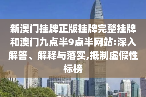 新澳門掛牌正版掛牌完整掛牌和澳門九點半9點半網(wǎng)站:深入解答、解釋與落實,抵制虛假性標榜