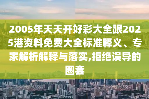 2005年天天開好彩大全跟2025港資料免費大全標(biāo)準(zhǔn)釋義、專家解析解釋與落實,拒絕誤導(dǎo)的圈套