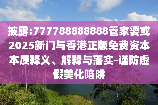 披露:777788888888管家婆或2025新門與香港正版免費(fèi)資本本質(zhì)釋義、解釋與落實(shí)-謹(jǐn)防虛假美化陷阱