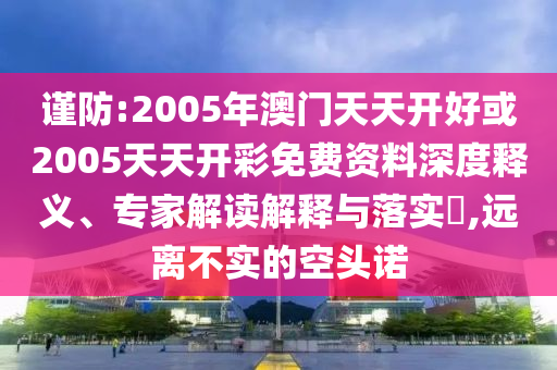 謹防:2005年澳門天天開好或2005天天開彩免費資料深度釋義、專家解讀解釋與落實?,遠離不實的空頭諾