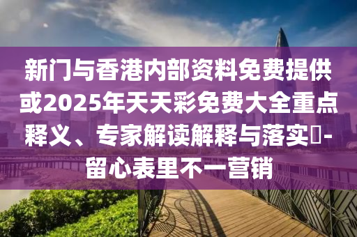 新門與香港內(nèi)部資料免費提供或2025年天天彩免費大全重點釋義、專家解讀解釋與落實?-留心表里不一營銷