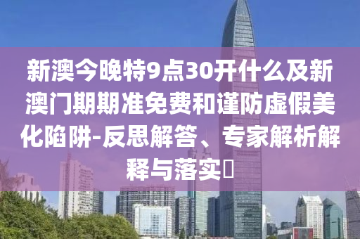 新澳今晚特9點30開什么及新澳門期期準免費和謹防虛假美化陷阱-反思解答、專家解析解釋與落實?