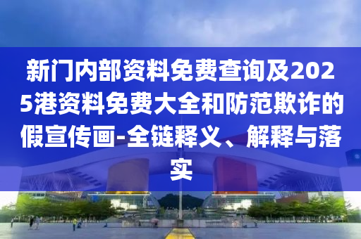 新門內(nèi)部資料免費(fèi)查詢及2025港資料免費(fèi)大全和防范欺詐的假宣傳畫-全鏈釋義、解釋與落實(shí)
