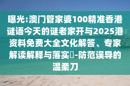 曝光:澳門(mén)管家婆100精準(zhǔn)香港謎語(yǔ)今天的謎老家開(kāi)與2025港資料免費(fèi)大全文化解答、專(zhuān)家解讀解釋與落實(shí)?-防范誤導(dǎo)的溫柔刀