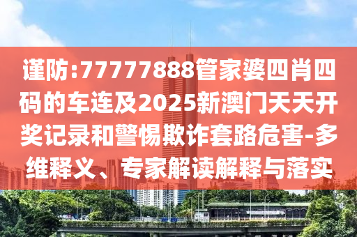 謹(jǐn)防:77777888管家婆四肖四碼的車(chē)連及2025新澳門(mén)天天開(kāi)獎(jiǎng)記錄和警惕欺詐套路危害-多維釋義、專(zhuān)家解讀解釋與落實(shí)
