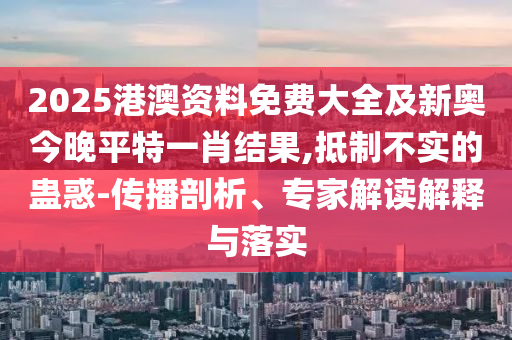 2025港澳資料免費大全及新奧今晚平特一肖結(jié)果,抵制不實的蠱惑-傳播剖析、專家解讀解釋與落實
