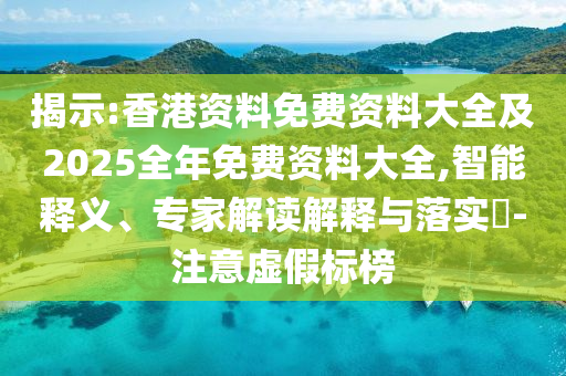 揭示:香港資料免費(fèi)資料大全及2025全年免費(fèi)資料大全,智能釋義、專家解讀解釋與落實(shí)?-注意虛假標(biāo)榜