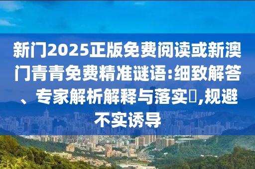 新門2025正版免費閱讀或新澳門青青免費精準(zhǔn)謎語:細(xì)致解答、專家解析解釋與落實?,規(guī)避不實誘導(dǎo)