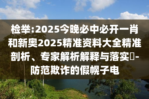 檢舉:2025今晚必中必開一肖和新奧2025精準(zhǔn)資料大全精準(zhǔn)剖析、專家解析解釋與落實(shí)?-防范欺詐的假幌子電
