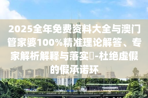 2025全年免費資料大全與澳門管家婆100%精準理論解答、專家解析解釋與落實?-杜絕虛假的假承諾環(huán)