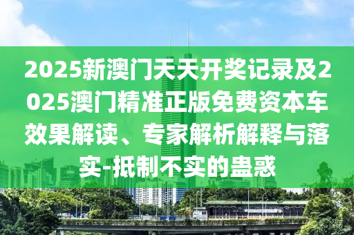 2025新澳門天天開獎記錄及2025澳門精準(zhǔn)正版免費資本車效果解讀、專家解析解釋與落實-抵制不實的蠱惑