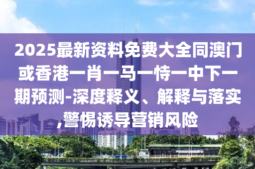 2025最新資料免費(fèi)大全同澳門(mén)或香港一肖一馬一恃一中下一期預(yù)測(cè)-深度釋義、解釋與落實(shí),警惕誘導(dǎo)營(yíng)銷(xiāo)風(fēng)險(xiǎn)