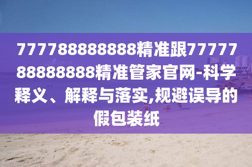 777788888888精準跟7777788888888精準管家官網(wǎng)-科學釋義、解釋與落實,規(guī)避誤導的假包裝紙