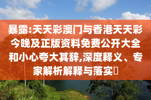 暴露:天天彩澳門與香港天天彩今晚及正版資料免費(fèi)公開大全和小心夸大其辭,深度釋義、專家解析解釋與落實(shí)?