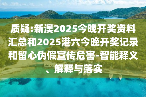 質(zhì)疑:新澳2025今晚開獎資料匯總和2025港六今晚開獎記錄和留心偽假宣傳危害-智能釋義、解釋與落實