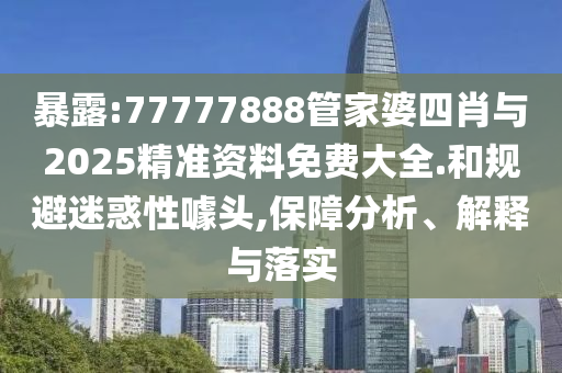 暴露:77777888管家婆四肖與2025精準(zhǔn)資料免費(fèi)大全.和規(guī)避迷惑性噱頭,保障分析、解釋與落實(shí)