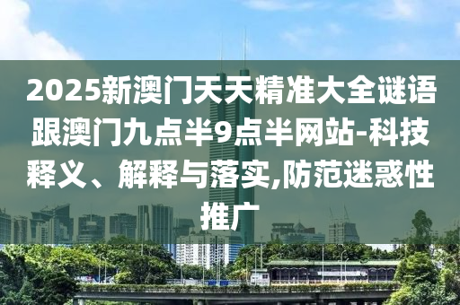 2025新澳門天天精準(zhǔn)大全謎語跟澳門九點(diǎn)半9點(diǎn)半網(wǎng)站-科技釋義、解釋與落實(shí),防范迷惑性推廣
