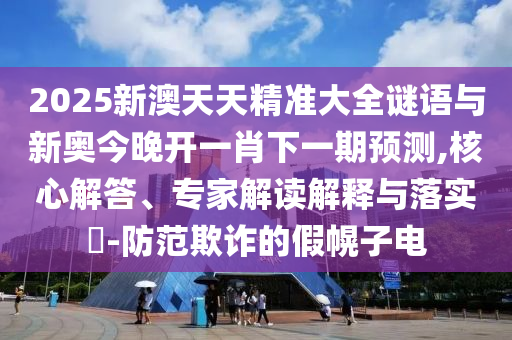 2025新澳天天精準(zhǔn)大全謎語與新奧今晚開一肖下一期預(yù)測,核心解答、專家解讀解釋與落實(shí)?-防范欺詐的假幌子電