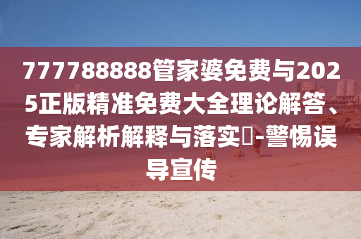 777788888管家婆免費與2025正版精準免費大全理論解答、專家解析解釋與落實?-警惕誤導宣傳