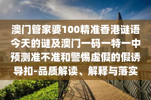 澳門管家婆100精準(zhǔn)香港謎語(yǔ)今天的謎及澳門一碼一特一中預(yù)測(cè)準(zhǔn)不準(zhǔn)和警惕虛假的假誘導(dǎo)扣-品質(zhì)解讀、解釋與落實(shí)
