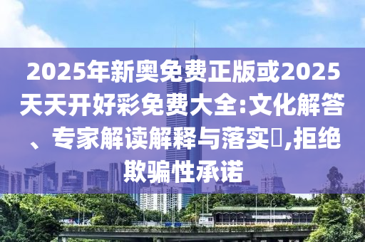 2025年新奧免費(fèi)正版或2025天天開好彩免費(fèi)大全:文化解答、專家解讀解釋與落實(shí)?,拒絕欺騙性承諾