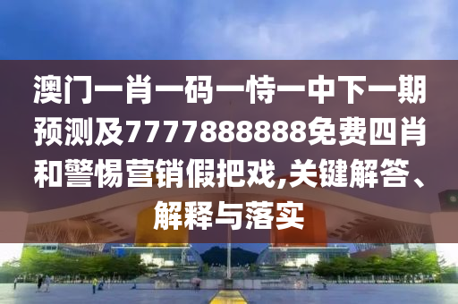 澳門一肖一碼一恃一中下一期預測及7777888888免費四肖和警惕營銷假把戲,關鍵解答、解釋與落實
