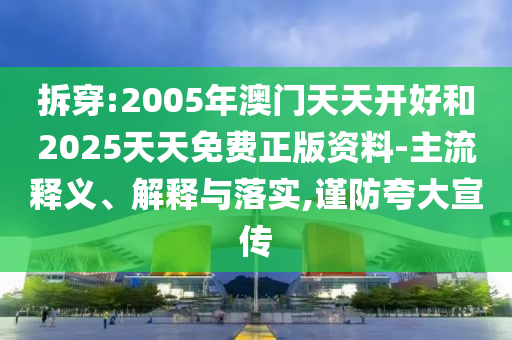 拆穿:2005年澳門天天開好和2025天天免費(fèi)正版資料-主流釋義、解釋與落實(shí),謹(jǐn)防夸大宣傳