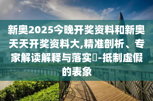 新奧2025今晚開獎資料和新奧天天開獎資料大,精準(zhǔn)剖析、專家解讀解釋與落實?-抵制虛假的表象